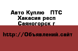 Авто Куплю - ПТС. Хакасия респ.,Саяногорск г.